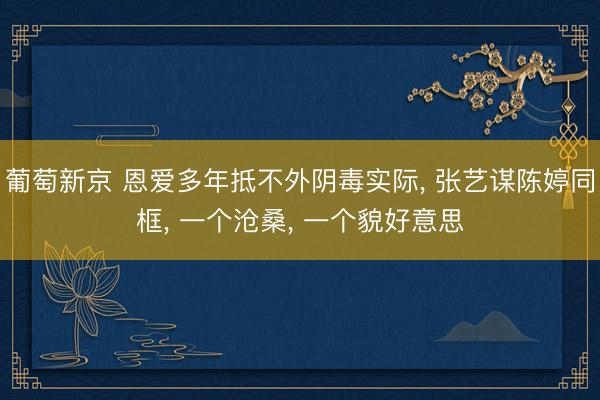 葡萄新京 恩爱多年抵不外阴毒实际， 张艺谋陈婷同框， 一个沧桑， 一个貌好意思