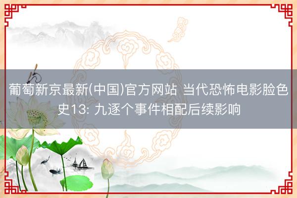 葡萄新京最新(中国)官方网站 当代恐怖电影脸色史13: 九逐个事件相配后续影响