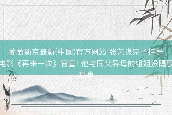葡萄新京最新(中国)官方网站 张艺谋宗子持导电影《再来一次》官宣! 他与同父异母的姐姐没隔膜