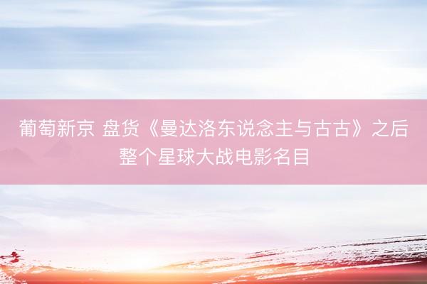 葡萄新京 盘货《曼达洛东说念主与古古》之后整个星球大战电影名目
