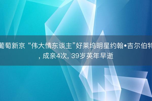 葡萄新京 “伟大情东谈主”好莱坞明星约翰•吉尔伯特, 成亲4次, 39岁英年早逝