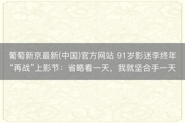 葡萄新京最新(中国)官方网站 91岁影迷李终年“再战”上影节:省略看一天,我就坚合手一天