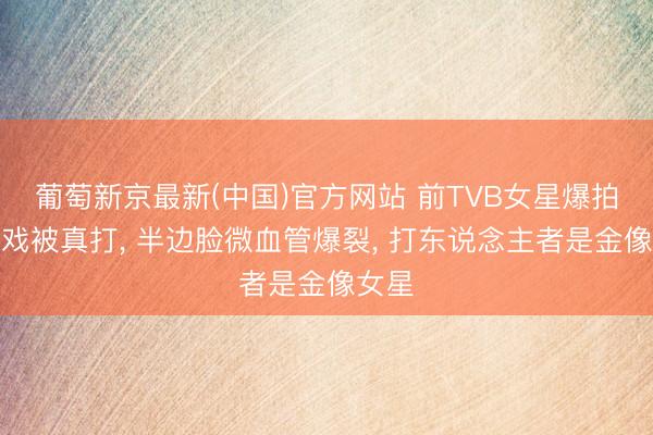 葡萄新京最新(中国)官方网站 前TVB女星爆拍批颊戏被真打， 半边脸微血管爆裂， 打东说念主者是金像女星
