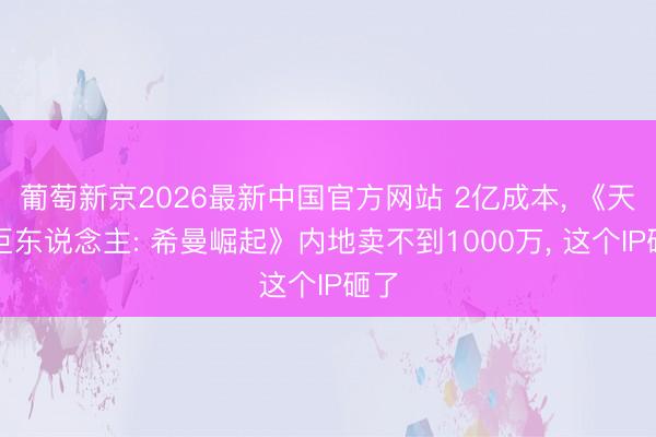 葡萄新京2026最新中国官方网站 2亿成本， 《天地巨东说念主: 希曼崛起》内地卖不到1000万， 这个IP砸了