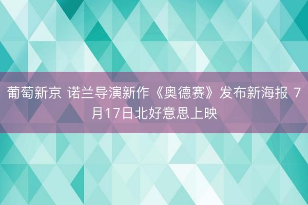 葡萄新京 诺兰导演新作《奥德赛》发布新海报 7月17日北好意思上映
