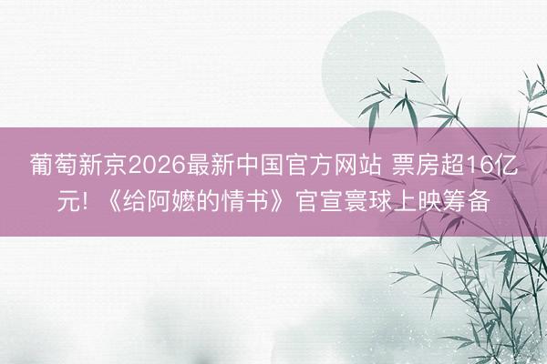 葡萄新京2026最新中国官方网站 票房超16亿元! 《给阿嬷的情书》官宣寰球上映筹备