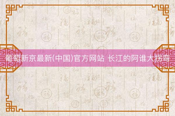 葡萄新京最新(中国)官方网站 长江的阿谁大拐弯
