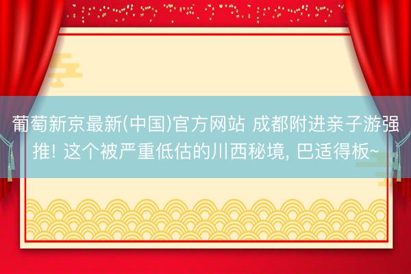 葡萄新京最新(中国)官方网站 成都附进亲子游强推! 这个被严重低估的川西秘境， 巴适得板~