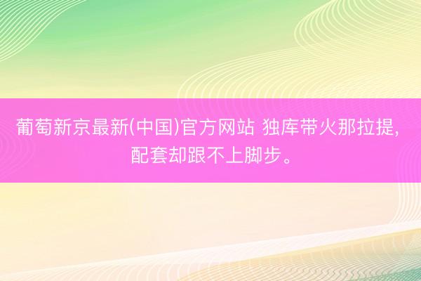 葡萄新京最新(中国)官方网站 独库带火那拉提, 配套却跟不上脚步。