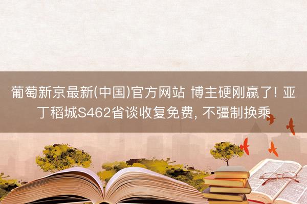 葡萄新京最新(中国)官方网站 博主硬刚赢了! 亚丁稻城S462省谈收复免费， 不彊制换乘