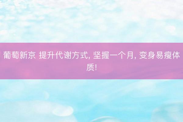 葡萄新京 提升代谢方式, 坚握一个月, 变身易瘦体质!