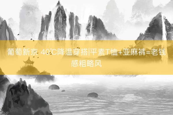 葡萄新京 40℃降温穿搭|平素T恤+亚麻裤=老钱感粗略风