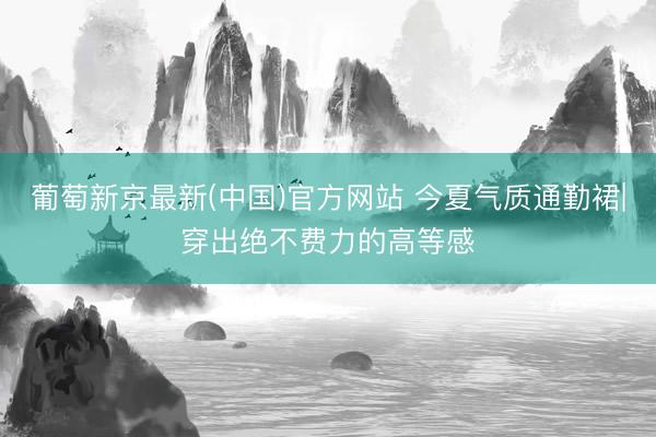 葡萄新京最新(中国)官方网站 今夏气质通勤裙|穿出绝不费力的高等感