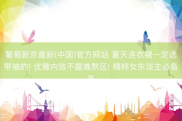 葡萄新京最新(中国)官方网站 夏天连衣裙一定选带袖的! 优雅内敛不露难熬区! 精粹女东谈主必备