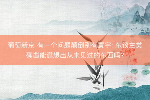 葡萄新京 有一个问题颠倒别有寰宇: 东谈主类确凿能遐想出从未见过的东西吗?