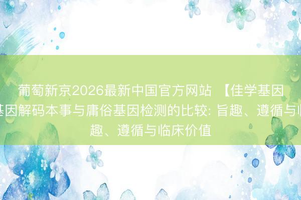 葡萄新京2026最新中国官方网站 【佳学基因检测】基因解码本事与庸俗基因检测的比较: 旨趣、遵循与临床价值