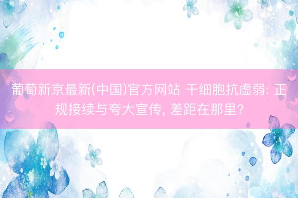 葡萄新京最新(中国)官方网站 干细胞抗虚弱: 正规接续与夸大宣传, 差距在那里?