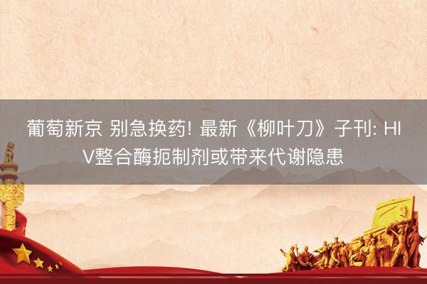 葡萄新京 别急换药! 最新《柳叶刀》子刊: HIV整合酶扼制剂或带来代谢隐患