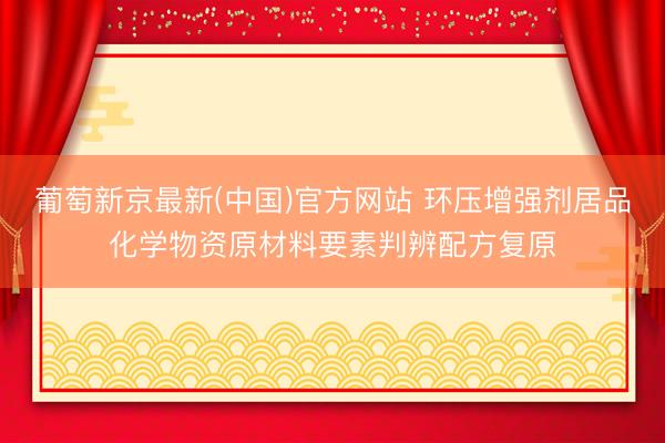 葡萄新京最新(中国)官方网站 环压增强剂居品化学物资原材料要素判辨配方复原