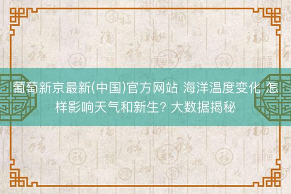 葡萄新京最新(中国)官方网站 海洋温度变化 怎样影响天气和新生? 大数据揭秘