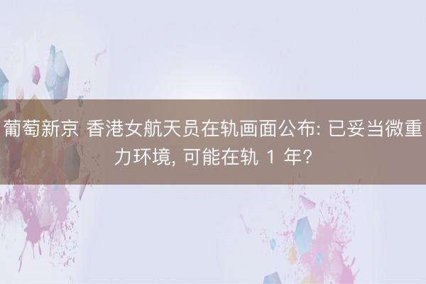 葡萄新京 香港女航天员在轨画面公布: 已妥当微重力环境, 可能在轨 1 年?