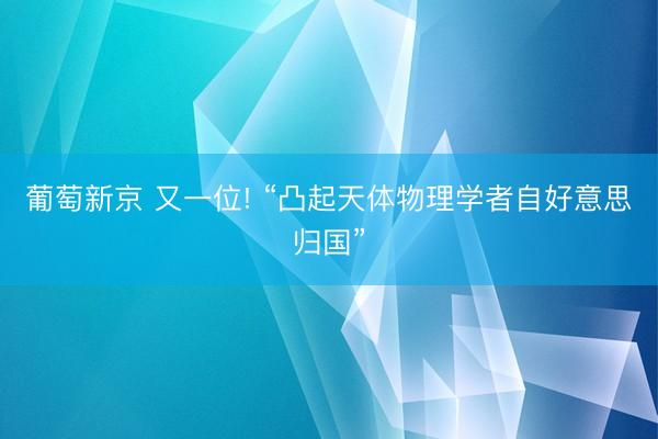葡萄新京 又一位! “凸起天体物理学者自好意思归国”