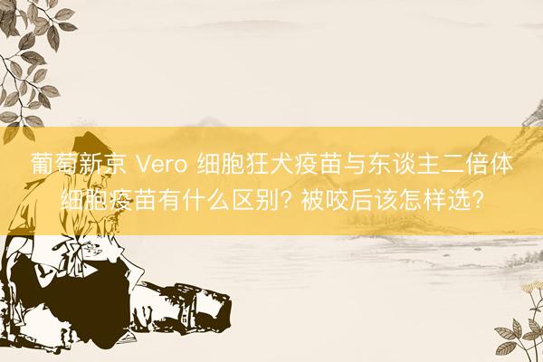葡萄新京 Vero 细胞狂犬疫苗与东谈主二倍体细胞疫苗有什么区别? 被咬后该怎样选?