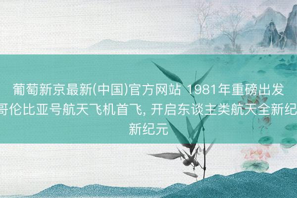 葡萄新京最新(中国)官方网站 1981年重磅出发! 哥伦比亚号航天飞机首飞， 开启东谈主类航天全新纪元