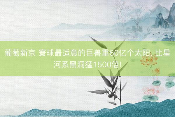 葡萄新京 寰球最适意的巨兽重60亿个太阳， 比星河系黑洞猛1500倍!
