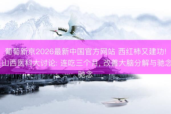 葡萄新京2026最新中国官方网站 西红柿又建功! 山西医科大讨论: 连吃三个月， 改善大脑分解与驰念