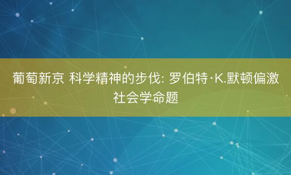 葡萄新京 科学精神的步伐: 罗伯特·K.默顿偏激社会学命题