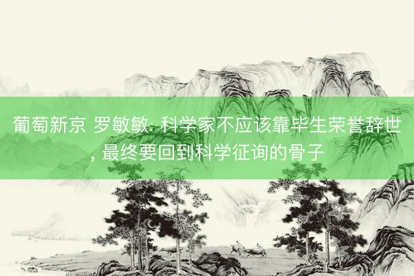 葡萄新京 罗敏敏: 科学家不应该靠毕生荣誉辞世， 最终要回到科学征询的骨子