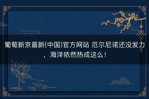 葡萄新京最新(中国)官方网站 厄尔尼诺还没发力,海洋依然热成这么!