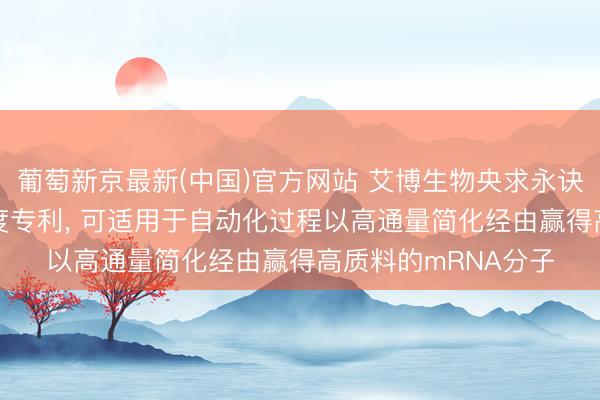 葡萄新京最新(中国)官方网站 艾博生物央求永诀mRNA的系统和尺度专利, 可适用于自动化过程以高通量简化经由赢得高质料的mRNA分子