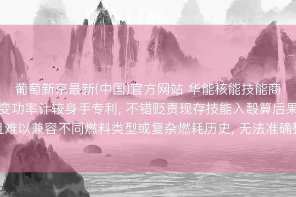 葡萄新京最新(中国)官方网站 华能核能技能商酌院肯求反映堆停堆衰变功率计较身手专利, 不错贬责现存技能入彀算后果低且难以兼容不同燃料类型或复杂燃耗历史, 无法准确整合多开端衰变功率重量的问题