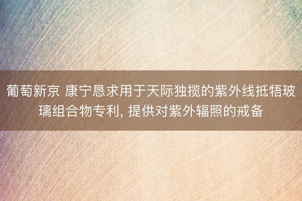 葡萄新京 康宁恳求用于天际独揽的紫外线抵牾玻璃组合物专利， 提供对紫外辐照的戒备