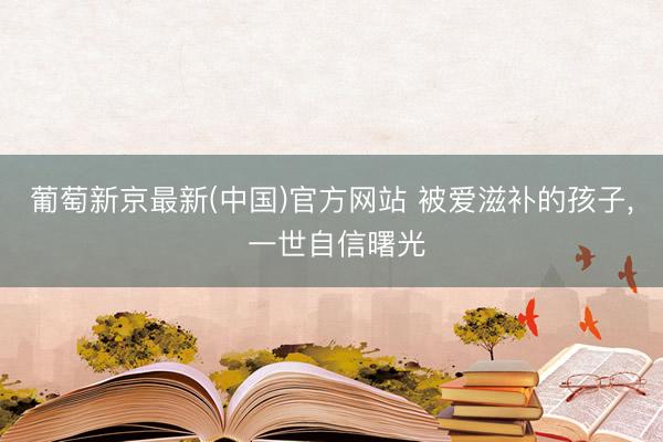 葡萄新京最新(中国)官方网站 被爱滋补的孩子， 一世自信曙光