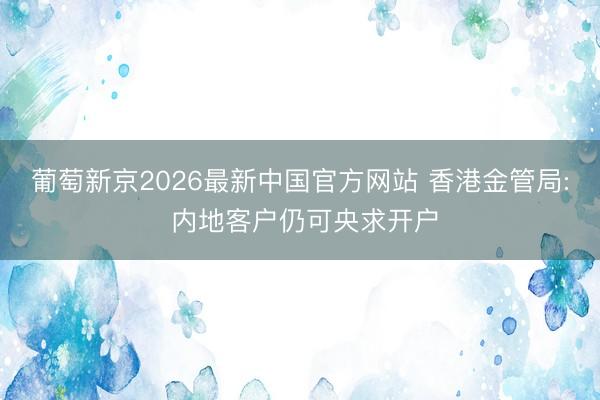 葡萄新京2026最新中国官方网站 香港金管局: 内地客户仍可央求开户