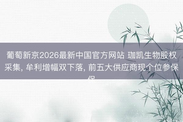 葡萄新京2026最新中国官方网站 珈凯生物股权采集， 牟利增幅双下落， 前五大供应商现个位参保