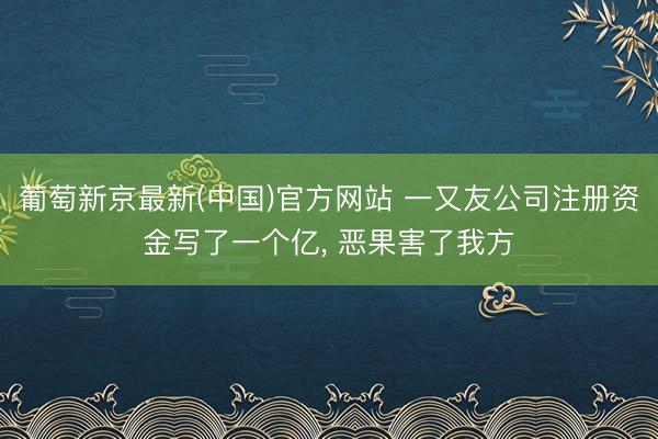葡萄新京最新(中国)官方网站 一又友公司注册资金写了一个亿, 恶果害了我方