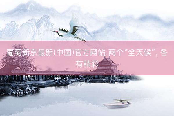 葡萄新京最新(中国)官方网站 两个“全天候”, 各有精彩