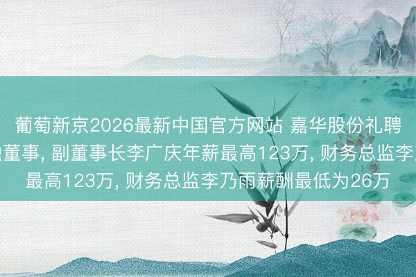 葡萄新京2026最新中国官方网站 嘉华股份礼聘47岁李艳红为非孤独董事, 副董事长李广庆年薪最高123万, 财务总监李乃雨薪酬最低为26万