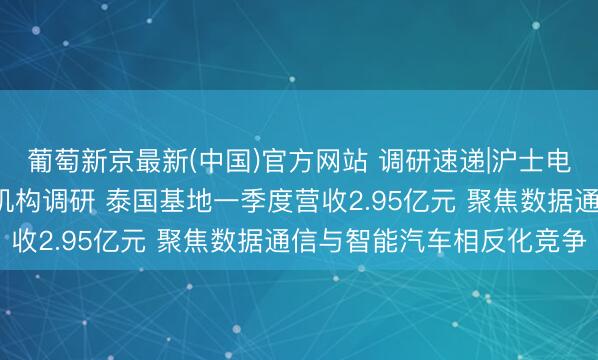 葡萄新京最新(中国)官方网站 调研速递|沪士电子袭取招商证券等5家机构调研 泰国基地一季度营收2.95亿元 聚焦数据通信与智能汽车相反化竞争