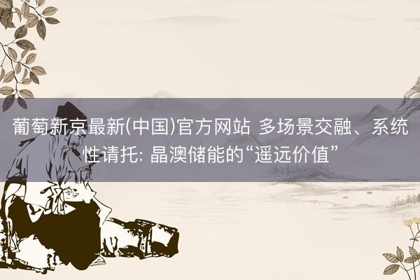 葡萄新京最新(中国)官方网站 多场景交融、系统性请托: 晶澳储能的“遥远价值”