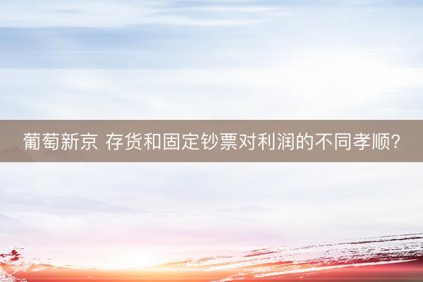 葡萄新京 存货和固定钞票对利润的不同孝顺?
