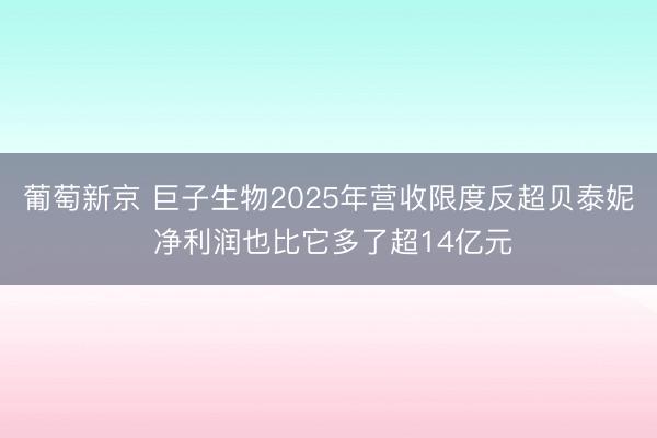 葡萄新京 巨子生物2025年营收限度反超贝泰妮 净利润也比它多了超14亿元