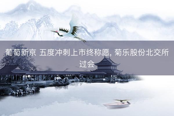 葡萄新京 五度冲刺上市终称愿， 菊乐股份北交所过会