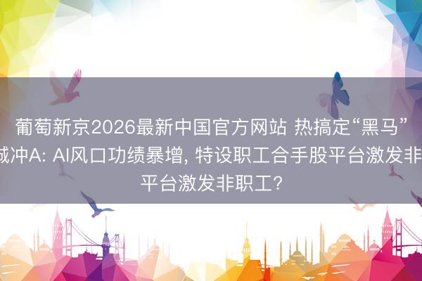 葡萄新京2026最新中国官方网站 热搞定“黑马”鸿富诚冲A: AI风口功绩暴增, 特设职工合手股平台激发非职工?