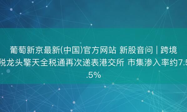 葡萄新京最新(中国)官方网站 新股音问 | 跨境财税龙头擎天全税通再次递表港交所 市集渗入率约7.5%