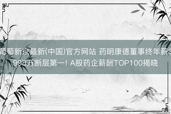 葡萄新京最新(中国)官方网站 药明康德董事终年薪3998万断层第一! A股药企薪酬TOP100揭晓